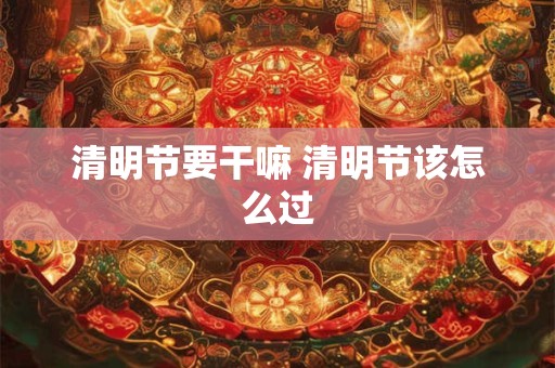 清明节要干嘛 清明节该怎么过