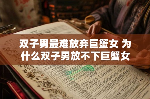 双子男最难放弃巨蟹女 为什么双子男放不下巨蟹女