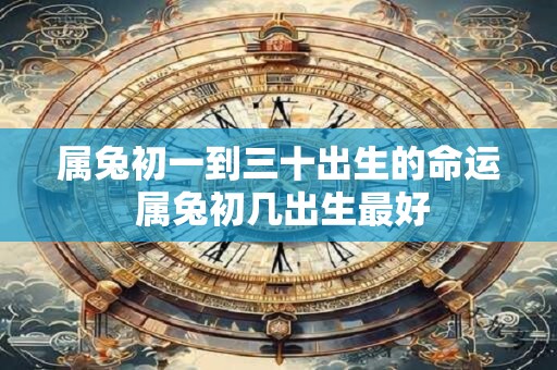 属兔初一到三十出生的命运 属兔初几出生最好