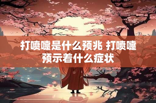 打喷嚏是什么预兆 打喷嚏预示着什么症状