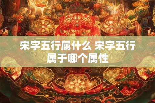 宋字五行属什么 宋字五行属于哪个属性
