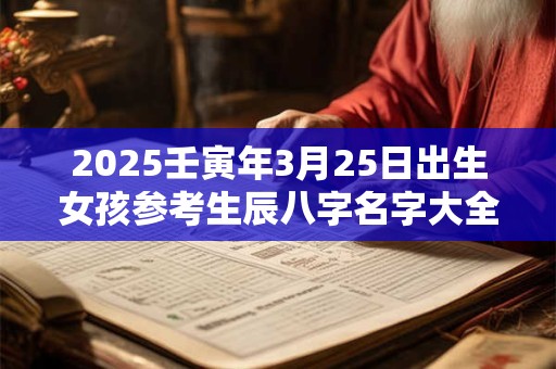 2025壬寅年3月25日出生女孩参考生辰八字名字大全集