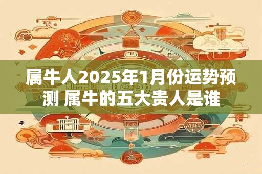 属牛人2025年1月份运势预测 属牛的五大贵人是谁