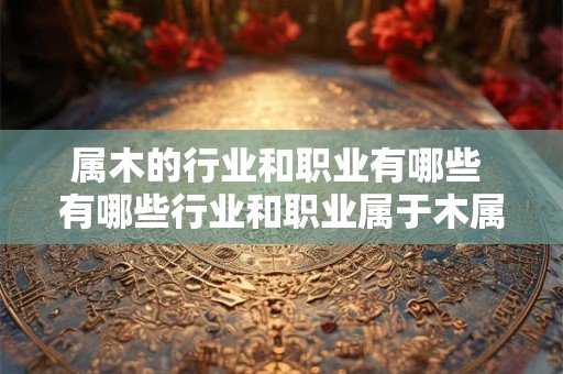 属木的行业和职业有哪些 有哪些行业和职业属于木属性