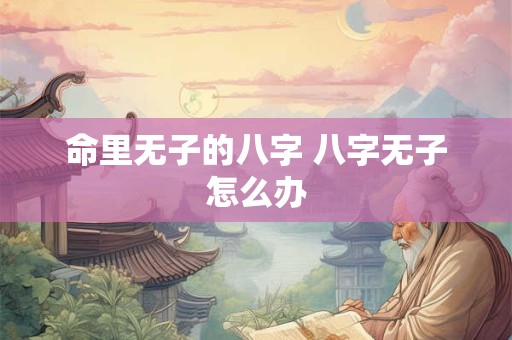 命里无子的八字 八字无子怎么办