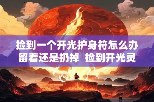 捡到一个开光护身符怎么办留着还是扔掉  捡到开光灵符怎么处理