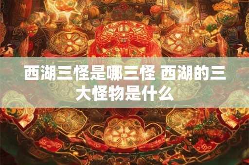 西湖三怪是哪三怪 西湖的三大怪物是什么