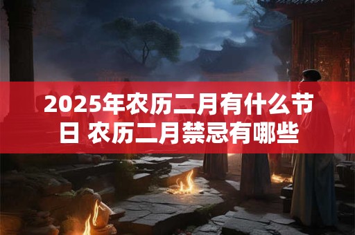 2025年农历二月有什么节日 农历二月禁忌有哪些