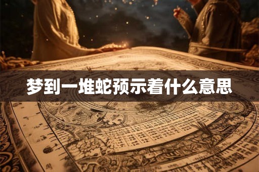 梦到一堆蛇预示着什么意思