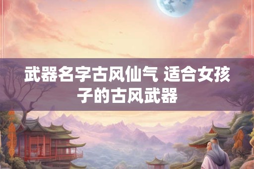 武器名字古风仙气 适合女孩子的古风武器