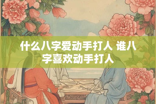 什么八字爱动手打人 谁八字喜欢动手打人