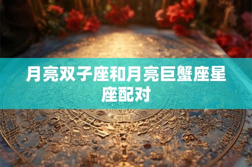 月亮双子座和月亮巨蟹座星座配对