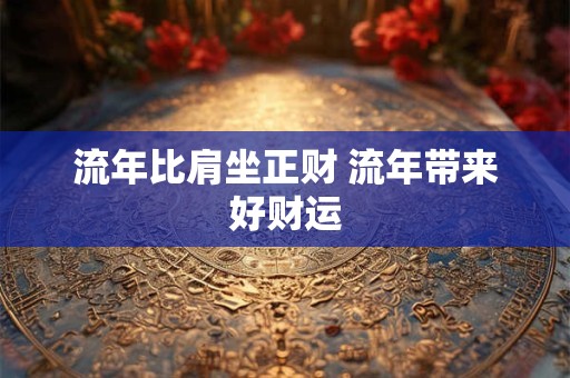 流年比肩坐正财 流年带来好财运 流年比肩坐正财 流年带来好财运