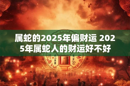 属蛇的2025年偏财运 2025年属蛇人的财运好不好