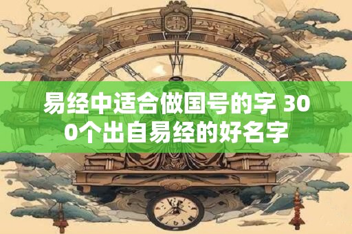 易经中适合做国号的字 300个出自易经的好名字