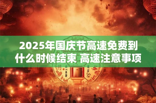 2025年国庆节高速免费到什么时候结束 高速注意事项