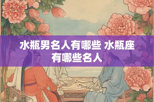 水瓶男名人有哪些 水瓶座有哪些名人