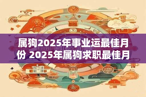 属狗2025年事业运最佳月份 2025年属狗求职最佳月份