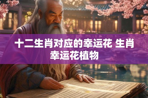 十二生肖对应的幸运花 生肖幸运花植物