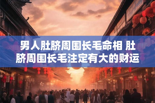 男人肚脐周围长毛命相 肚脐周围长毛注定有大的财运