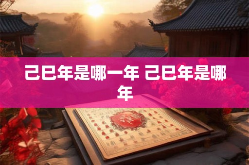 己巳年是哪一年 己巳年是哪年