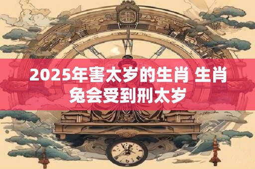 2025年害太岁的生肖 生肖兔会受到刑太岁