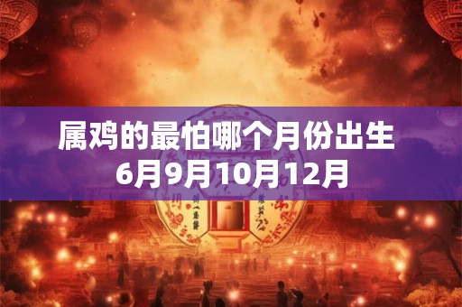 属鸡的最怕哪个月份出生 6月9月10月12月