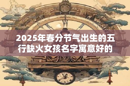 2026年春分节气出生的五行缺火女孩名字寓意好的