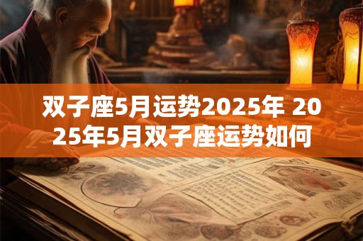 双子座5月运势2025年 2025年5月双子座运势如何