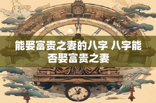 能娶富贵之妻的八字 八字能否娶富贵之妻