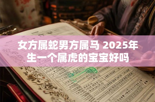 女方属蛇男方属马 2025年生一个属虎的宝宝好吗