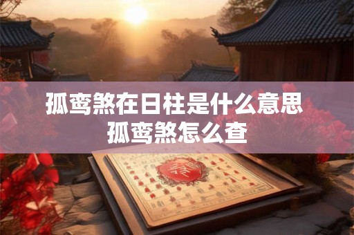 孤鸾煞在日柱是什么意思 孤鸾煞怎么查