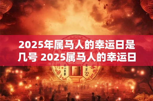 2025年属马人的幸运日是几号 2025属马人的幸运日是哪天