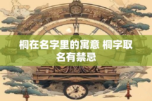 桐在名字里的寓意 桐字取名有禁忌 桐在名字里的寓意 桐字取名有禁忌