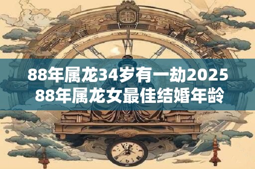 88年属龙34岁有一劫2025 88年属龙女最佳结婚年龄