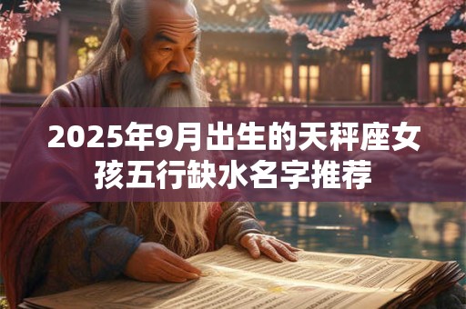 2025年9月出生的天秤座女孩五行缺水名字推荐