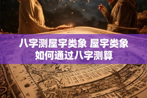 八字测屋宇类象 屋宇类象如何通过八字测算