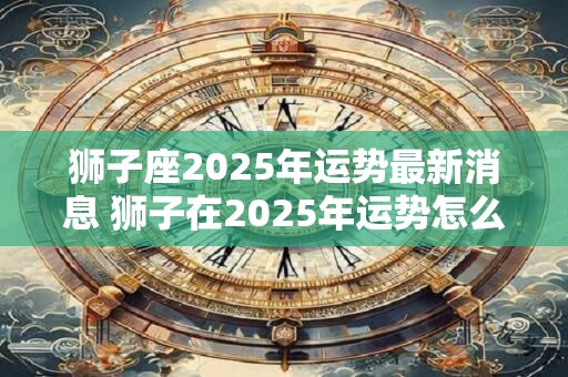 狮子座2025年运势最新消息 狮子在2025年运势怎么样