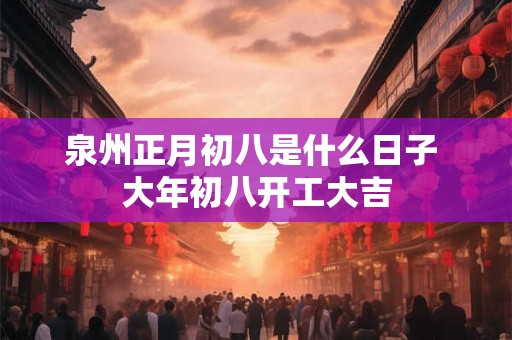 泉州正月初八是什么日子 大年初八开工大吉