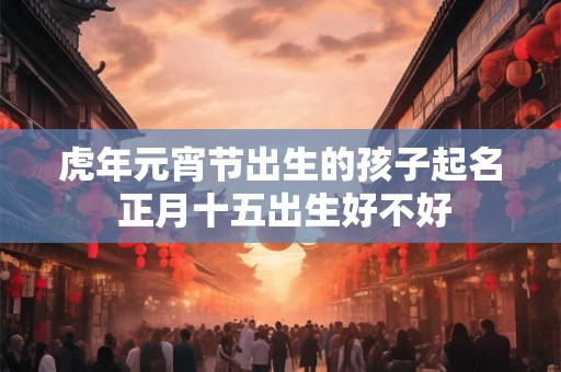 虎年元宵节出生的孩子起名 正月十五出生好不好