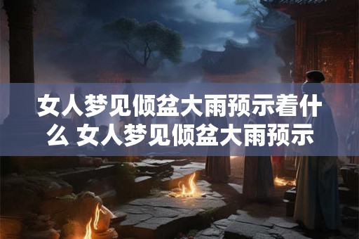 女人梦见倾盆大雨预示着什么 女人梦见倾盆大雨预示什么