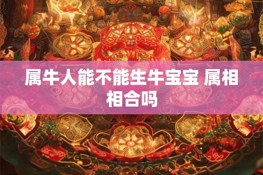 属牛人能不能生牛宝宝 属相相合吗