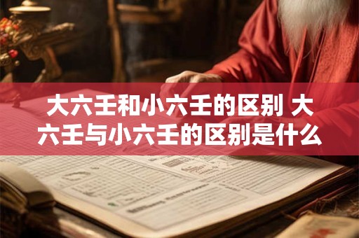大六壬和小六壬的区别 大六壬与小六壬的区别是什么