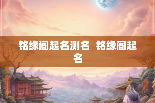 铭缘阁起名测名  铭缘阁起名