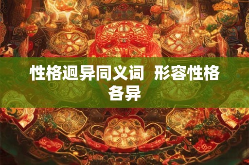 性格迥异同义词  形容性格各异