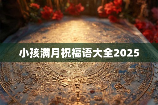 小孩满月祝福语大全2025