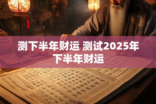 测下半年财运 测试2025年下半年财运