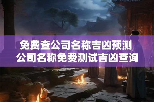 免费查公司名称吉凶预测 公司名称免费测试吉凶查询 免费查公司名称吉凶预测 公司名称免费测试吉凶查询