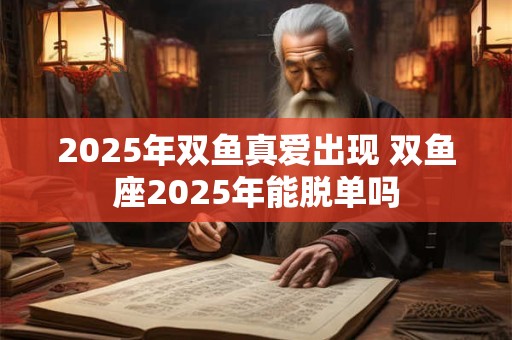 2025年双鱼真爱出现 双鱼座2025年能脱单吗