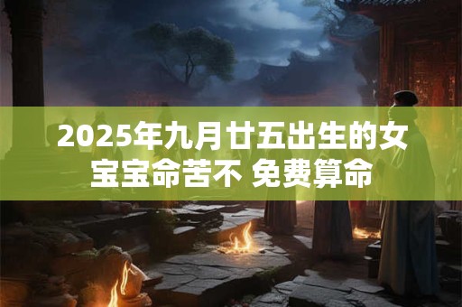 2025年九月廿五出生的女宝宝命苦不 免费算命